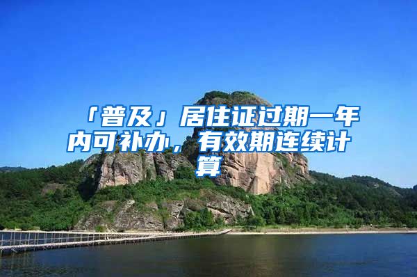 「普及」居住證過(guò)期一年內(nèi)可補(bǔ)辦，有效期連續(xù)計(jì)算