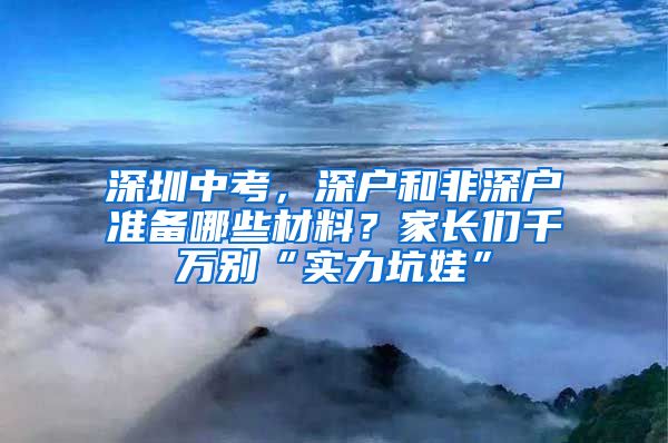 深圳中考，深戶和非深戶準備哪些材料？家長們千萬別“實力坑娃”