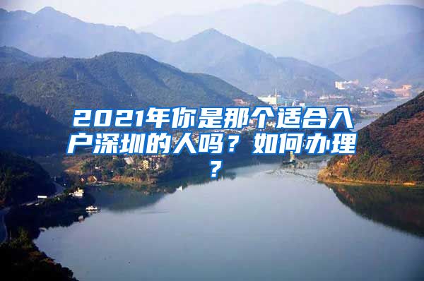 2021年你是那個(gè)適合入戶深圳的人嗎？如何辦理？