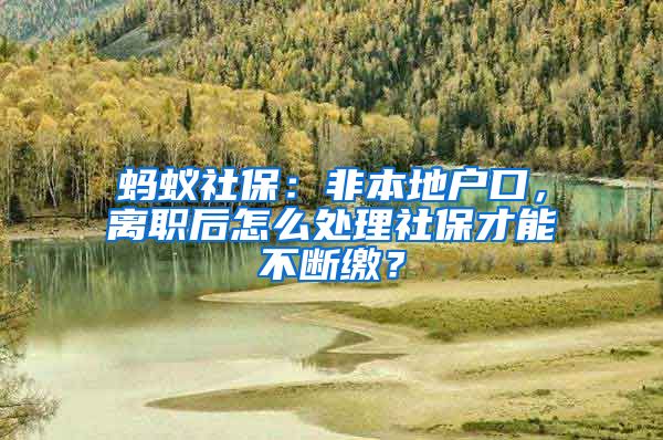 螞蟻社保：非本地戶口，離職后怎么處理社保才能不斷繳？