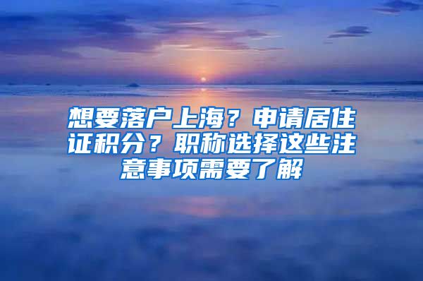 想要落戶上海？申請居住證積分？職稱選擇這些注意事項需要了解