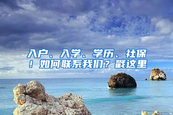 入戶、入學、學歷、社保！如何聯系我們？戳這里