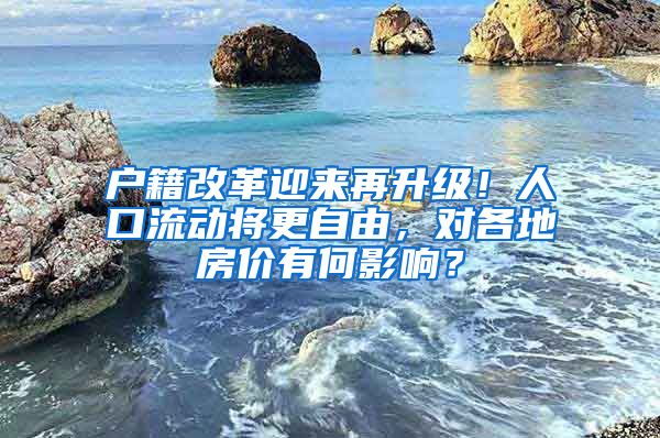 戶籍改革迎來再升級！人口流動將更自由，對各地房價有何影響？