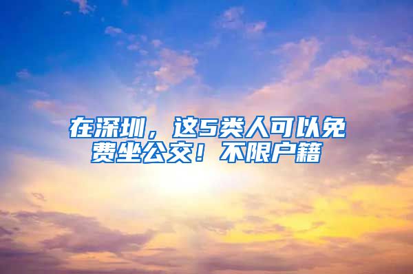 在深圳，這5類人可以免費(fèi)坐公交！不限戶籍