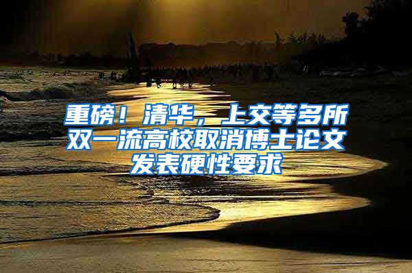 重磅！清華，上交等多所雙一流高校取消博士論文發(fā)表硬性要求