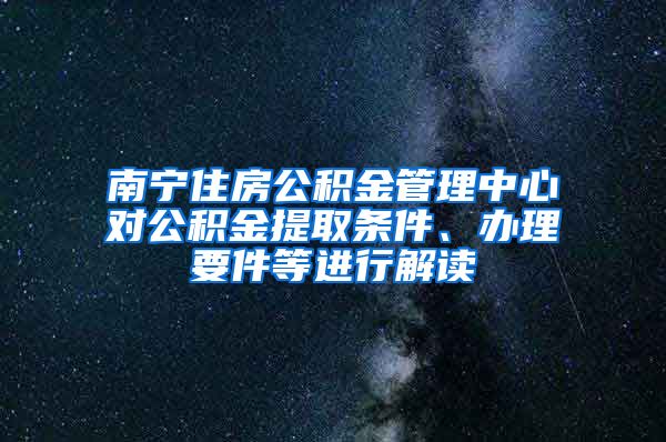 南寧住房公積金管理中心對公積金提取條件、辦理要件等進(jìn)行解讀