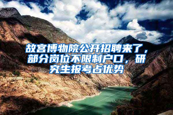 故宮博物院公開招聘來了，部分崗位不限制戶口，研究生報(bào)考占優(yōu)勢(shì)