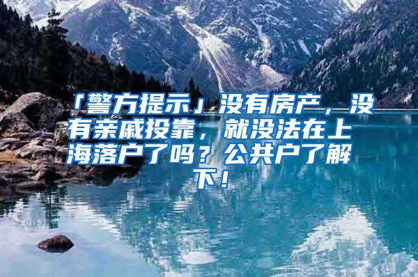 「警方提示」沒有房產(chǎn)，沒有親戚投靠，就沒法在上海落戶了嗎？公共戶了解下！