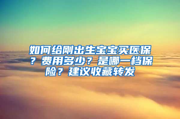 如何給剛出生寶寶買醫(yī)保？費用多少？是哪一檔保險？建議收藏轉(zhuǎn)發(fā)