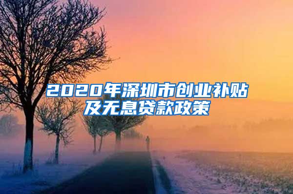 2020年深圳市創(chuàng)業(yè)補(bǔ)貼及無息貸款政策