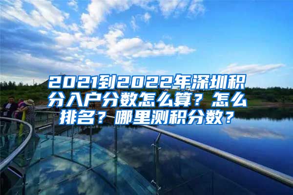 2021到2022年深圳積分入戶分數(shù)怎么算？怎么排名？哪里測積分數(shù)？