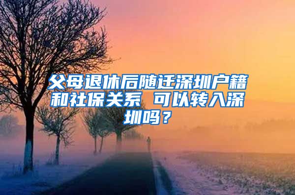 父母退休后隨遷深圳戶籍和社保關(guān)系 可以轉(zhuǎn)入深圳嗎？