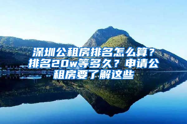 深圳公租房排名怎么算？排名20w等多久？申請公租房要了解這些