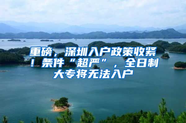 重磅，深圳入戶政策收緊！條件“超嚴(yán)”，全日制大專將無法入戶