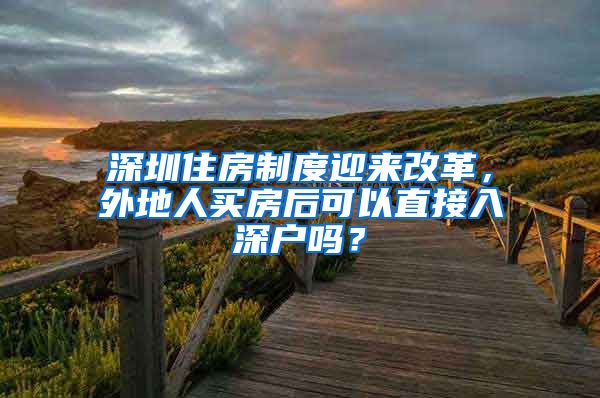 深圳住房制度迎來改革，外地人買房后可以直接入深戶嗎？