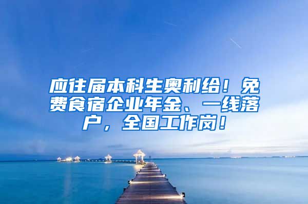 應(yīng)往屆本科生奧利給！免費(fèi)食宿企業(yè)年金、一線落戶，全國(guó)工作崗！