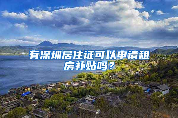 有深圳居住證可以申請(qǐng)租房補(bǔ)貼嗎？