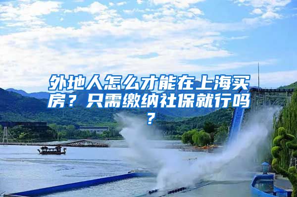 外地人怎么才能在上海買房？只需繳納社保就行嗎？