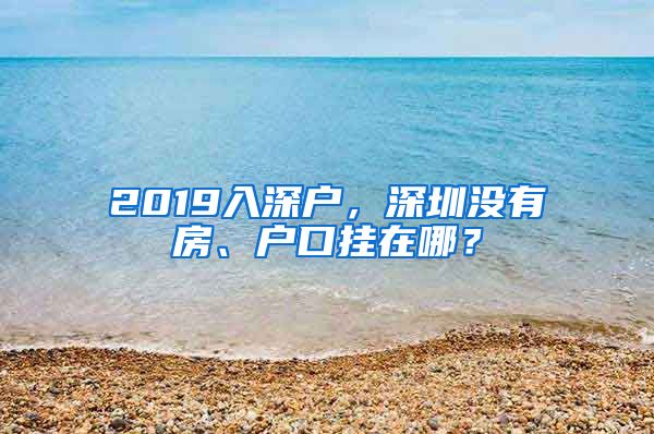 2019入深戶，深圳沒有房、戶口掛在哪？