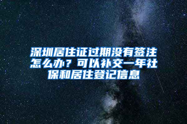 深圳居住證過期沒有簽注怎么辦？可以補交一年社保和居住登記信息