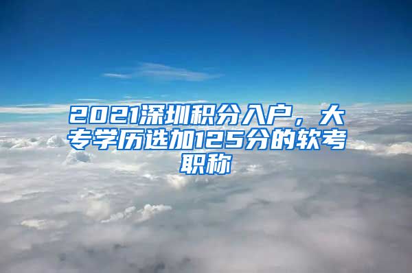 2021深圳積分入戶，大專學(xué)歷選加125分的軟考職稱