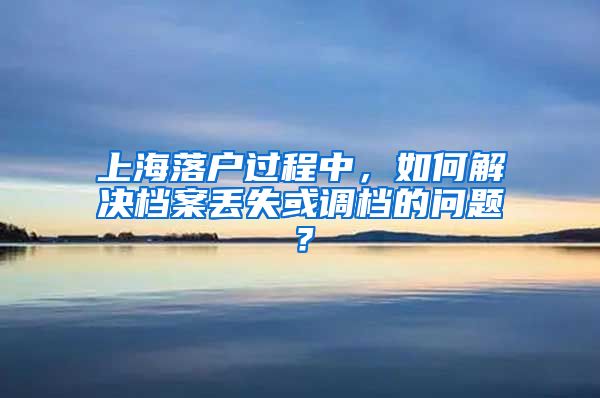 上海落戶過程中，如何解決檔案丟失或調(diào)檔的問題？