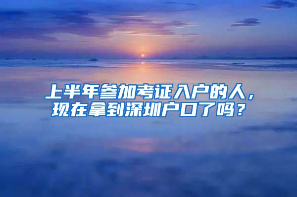 上半年參加考證入戶的人，現(xiàn)在拿到深圳戶口了嗎？