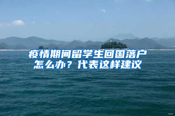 疫情期間留學(xué)生回國(guó)落戶怎么辦？代表這樣建議