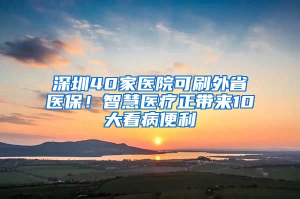 深圳40家醫(yī)院可刷外省醫(yī)保！智慧醫(yī)療正帶來10大看病便利