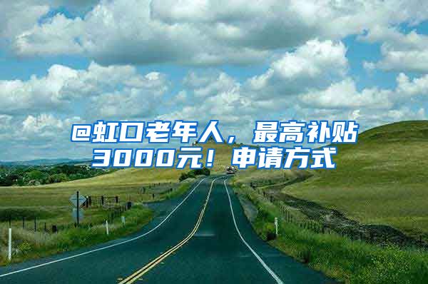 @虹口老年人，最高補(bǔ)貼3000元！申請方式→