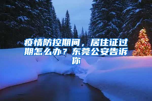 疫情防控期間，居住證過期怎么辦？東莞公安告訴你