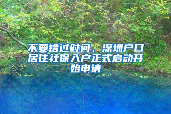 不要錯過時間、深圳戶口居住社保入戶正式啟動開始申請