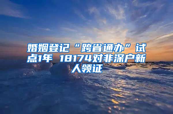 婚姻登記“跨省通辦”試點1年 18174對非深戶新人領(lǐng)證