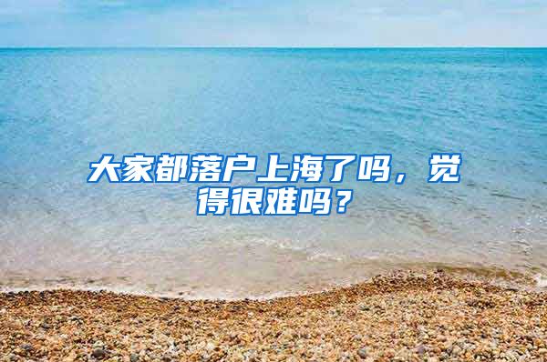 大家都落戶上海了嗎，覺得很難嗎？