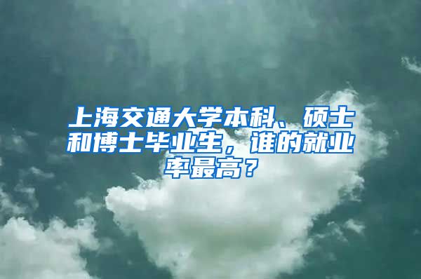 上海交通大學(xué)本科、碩士和博士畢業(yè)生，誰(shuí)的就業(yè)率最高？