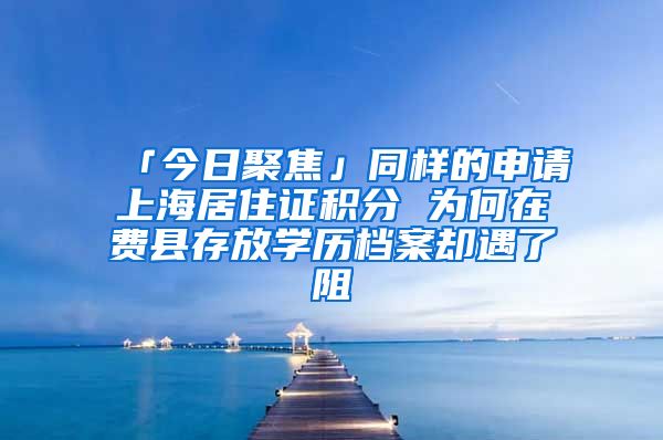 「今日聚焦」同樣的申請(qǐng)上海居住證積分 為何在費(fèi)縣存放學(xué)歷檔案卻遇了阻