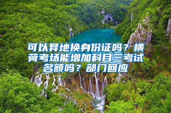 可以異地?fù)Q身份證嗎？橫荷考場能增加科目三考試名額嗎？部門回應(yīng)