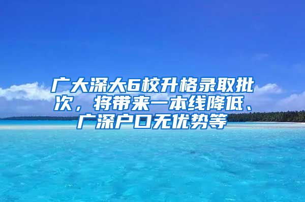 廣大深大6校升格錄取批次，將帶來一本線降低、廣深戶口無優(yōu)勢等