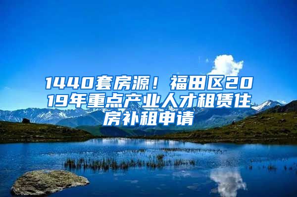 1440套房源！福田區(qū)2019年重點產(chǎn)業(yè)人才租賃住房補租申請