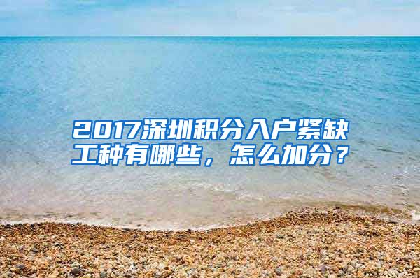 2017深圳積分入戶緊缺工種有哪些，怎么加分？