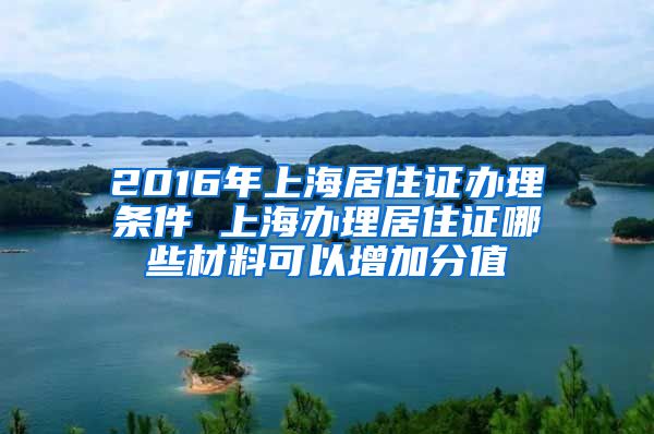 2016年上海居住證辦理?xiàng)l件 上海辦理居住證哪些材料可以增加分值