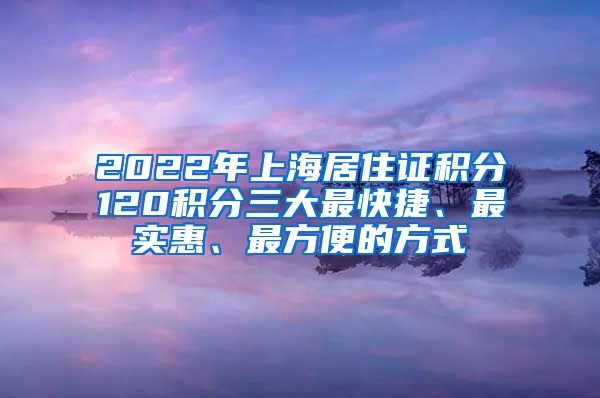 2022年上海居住證積分120積分三大最快捷、最實(shí)惠、最方便的方式