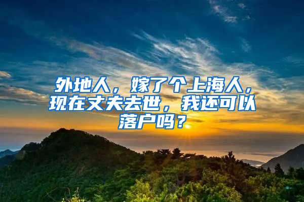 外地人，嫁了個(gè)上海人，現(xiàn)在丈夫去世，我還可以落戶嗎？