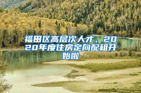 福田區(qū)高層次人才，2020年度住房定向配租開始啦