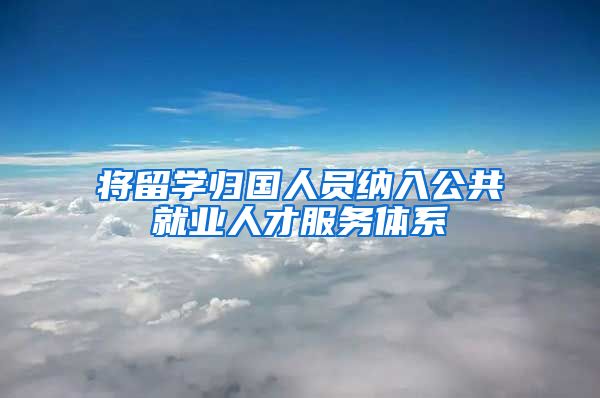 將留學歸國人員納入公共就業(yè)人才服務(wù)體系