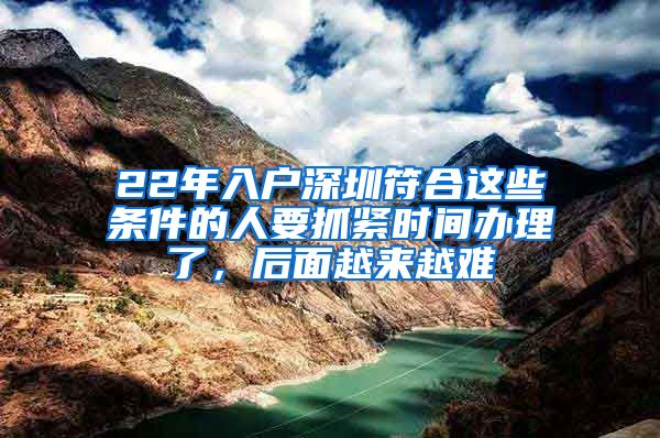 22年入戶深圳符合這些條件的人要抓緊時間辦理了，后面越來越難