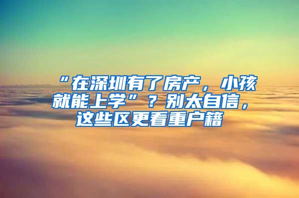 “在深圳有了房產(chǎn)，小孩就能上學(xué)”？別太自信，這些區(qū)更看重戶籍