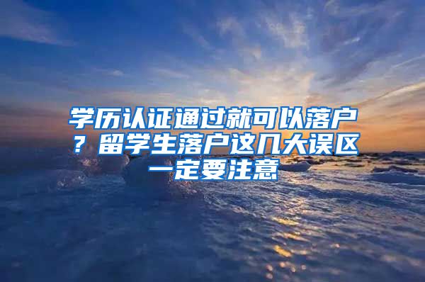 學歷認證通過就可以落戶？留學生落戶這幾大誤區(qū)一定要注意