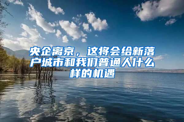 央企離京，這將會給新落戶城市和我們普通人什么樣的機(jī)遇