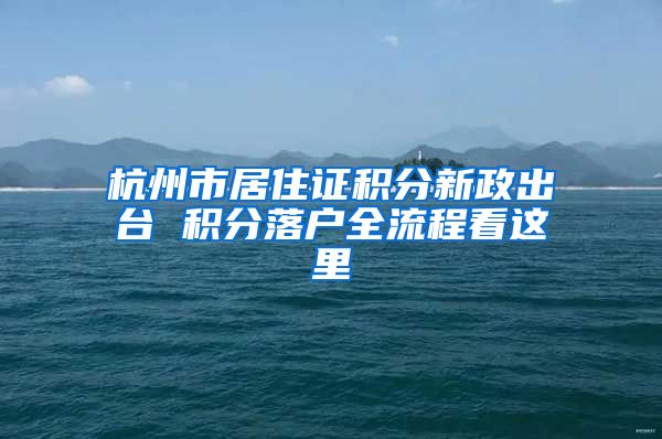 杭州市居住證積分新政出臺 積分落戶全流程看這里